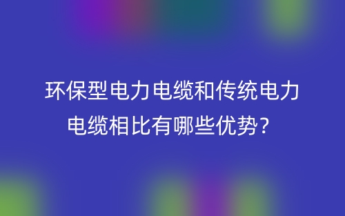 环保型电力电缆和传统电力电缆相比有哪些优势？(图1)