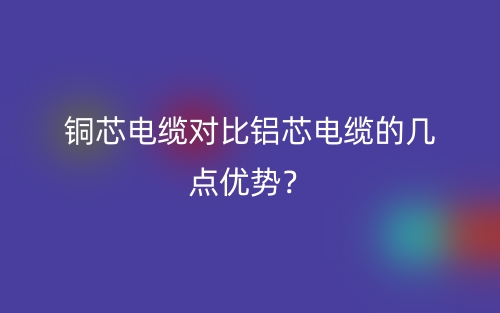 铜芯电缆对比铝芯电缆的几点优势？(图1)