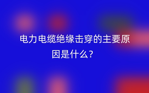 电力电缆绝缘击穿的主要原因是什么？(图1)