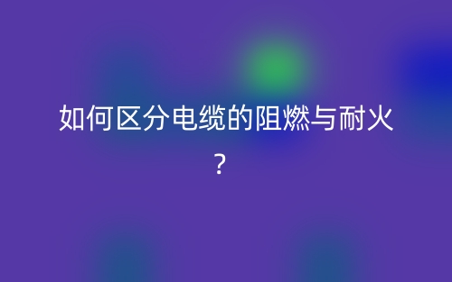 如何区分电缆的阻燃与耐火？(图1)