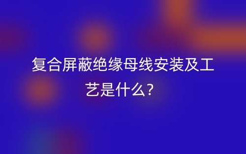 复合屏蔽绝缘母线安装及工艺是什么？(图1)