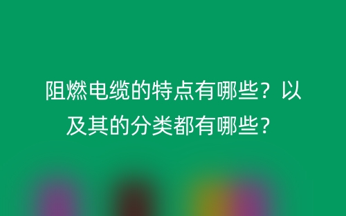 阻燃电缆的特点有哪些？以及其的分类都有哪些？(图1)