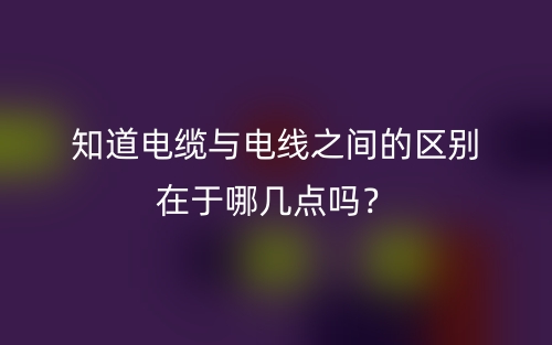 知道电缆与电线之间的区别在于哪几点吗？(图1)