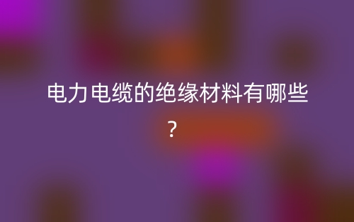 电力电缆的绝缘材料有哪些？(图1)