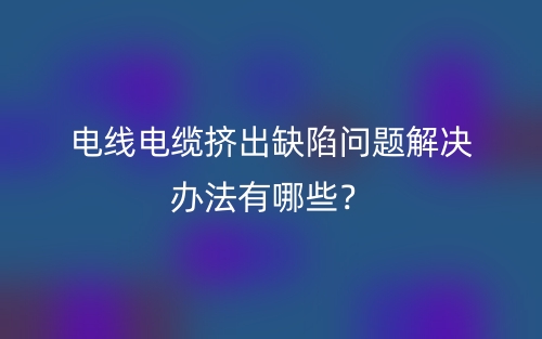 电线电缆挤出缺陷问题解决办法有哪些？(图1)