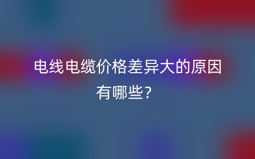 电线电缆价格差异大的原因有哪些？(图1)