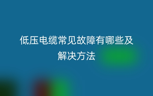 低压电缆常见故障有哪些及解决方法(图1)
