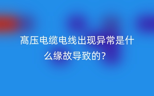髙压电缆电线出现异常是什么缘故导致的？(图1)