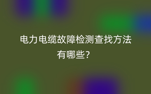 电力电缆故障检测查找方法有哪些？(图1)
