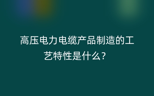 高压电力电缆产品制造的工艺特性是什么？(图1)