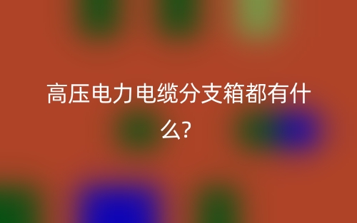 高压电力电缆分支箱都有什么?(图1)