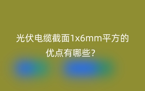 光伏电缆截面1x6mm平方的优点有哪些？(图1)