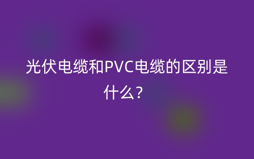 光伏电缆和PVC电缆的区别是什么？(图1)