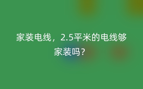 家装电线，2.5平米的电线够家装吗？(图1)