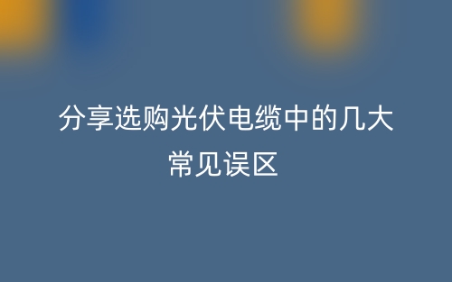 分享选购光伏电缆中的几大常见误区(图1)