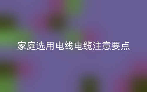 家庭选用电线电缆注意要点(图1)