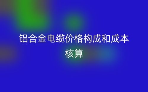 铝合金电缆价格构成和成本核算(图1)