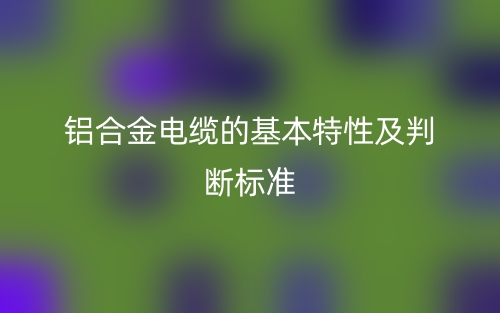 铝合金电缆的基本特性及判断标准(图1)