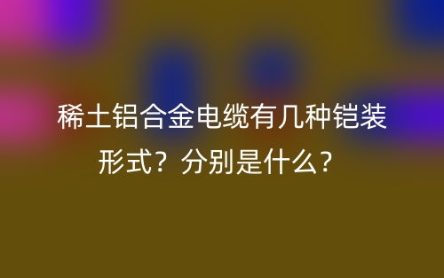 稀土铝合金电缆有几种铠装形式？分别是什么？(图1)