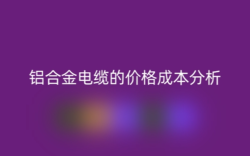 铝合金电缆的价格成本分析(图1)