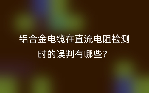 铝合金电缆在直流电阻检测时的误判有哪些？(图1)