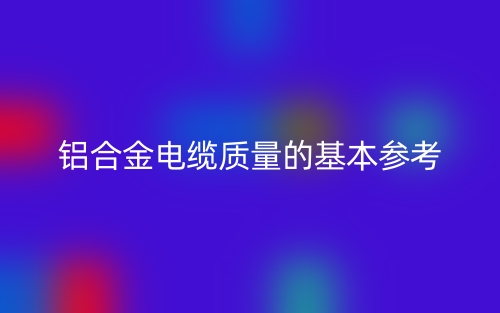 铝合金电缆质量的基本参考(图1)
