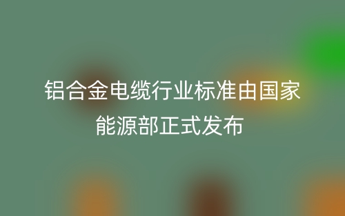 铝合金电缆行业标准由国家能源部正式发布(图1)