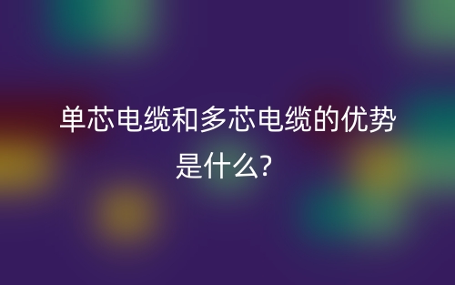 单芯电缆和多芯电缆的优势是什么?(图1)
