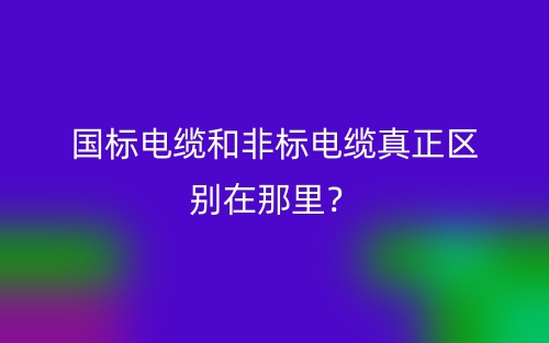 国标电缆和非标电缆真正区别在那里？(图1)