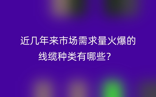 近几年来市场需求量火爆的线缆种类有哪些？(图1)