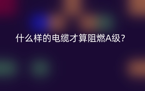 什么样的电缆才算阻燃A级？(图1)