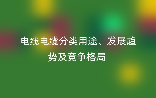 电线电缆分类用途、发展趋势及竞争格局(图1)