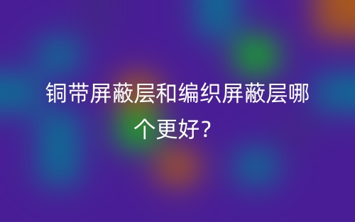 铜带屏蔽层和编织屏蔽层哪个更好？(图1)