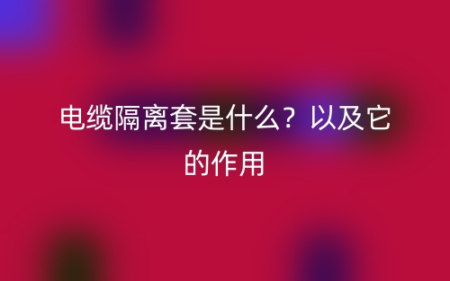 电缆隔离套是什么？以及它的作用(图1)