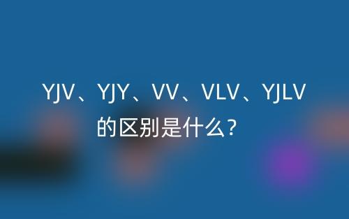 YJV、YJY、VV、VLV、YJLV的区别是什么？(图1)
