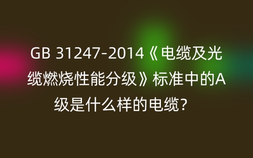 GB 31247-2014《电缆及光缆燃烧性能分级》标准中的A级是什么样的电缆？ (图1)