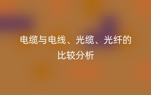 电缆与电线、光缆、光纤的比较分析(图1)