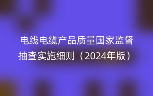 电线电缆产品质量国家监督抽查实施细则（2024年版）(图1)