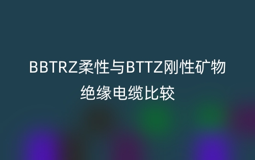 BBTRZ柔性与BTTZ刚性矿物绝缘电缆比较(图1)