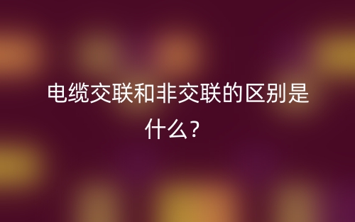 电缆交联和非交联的区别是什么？(图1)