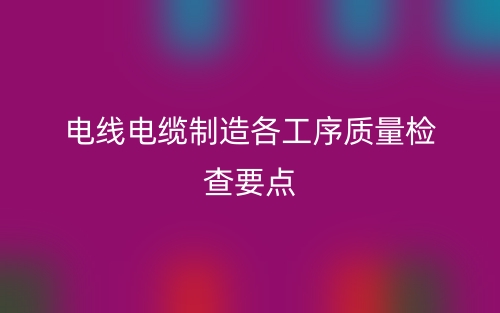 电线电缆制造各工序质量检查要点(图1)