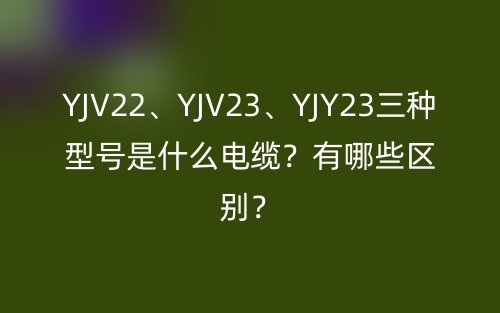 YJV22、YJV23、YJY23三种型号是什么电缆？有哪些区别？(图1)