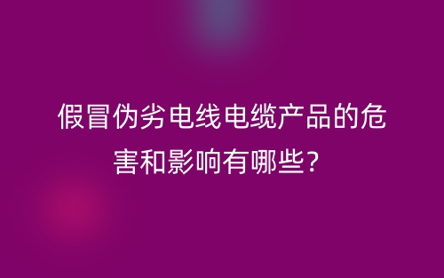 假冒伪劣电线电缆产品的危害和影响有哪些？(图1)
