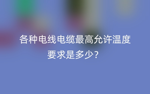 各种电线电缆最高允许温度要求是多少？(图1)