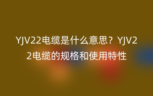 YJV22电缆是什么意思？YJV22电缆的规格和使用特性(图1)