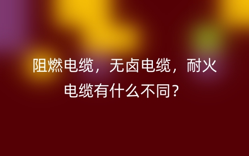阻燃电缆，无卤电缆，耐火电缆有什么不同？(图1)