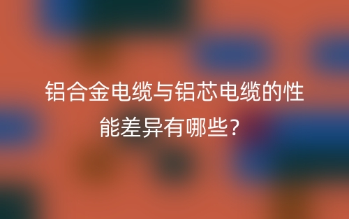 铝合金电缆与铝芯电缆的性能差异有哪些？(图1)