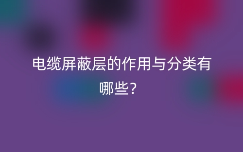 电缆屏蔽层的作用与分类有哪些？(图1)