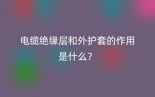 电缆绝缘层和外护套的作用是什么？(图1)