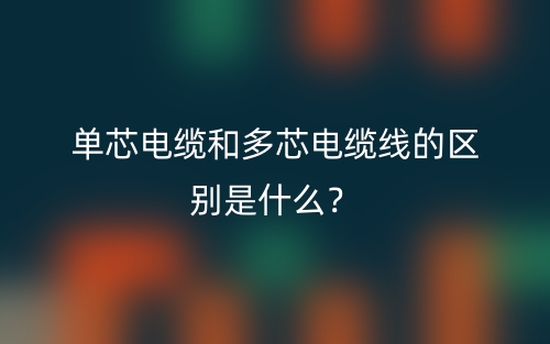 单芯电缆和多芯电缆线的区别是什么？(图1)